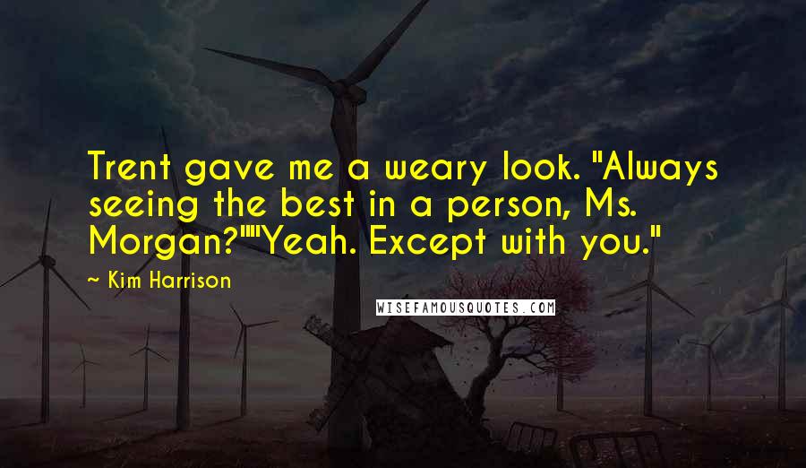 Kim Harrison Quotes: Trent gave me a weary look. "Always seeing the best in a person, Ms. Morgan?""Yeah. Except with you."