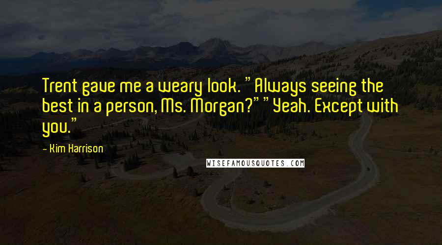Kim Harrison Quotes: Trent gave me a weary look. "Always seeing the best in a person, Ms. Morgan?""Yeah. Except with you."