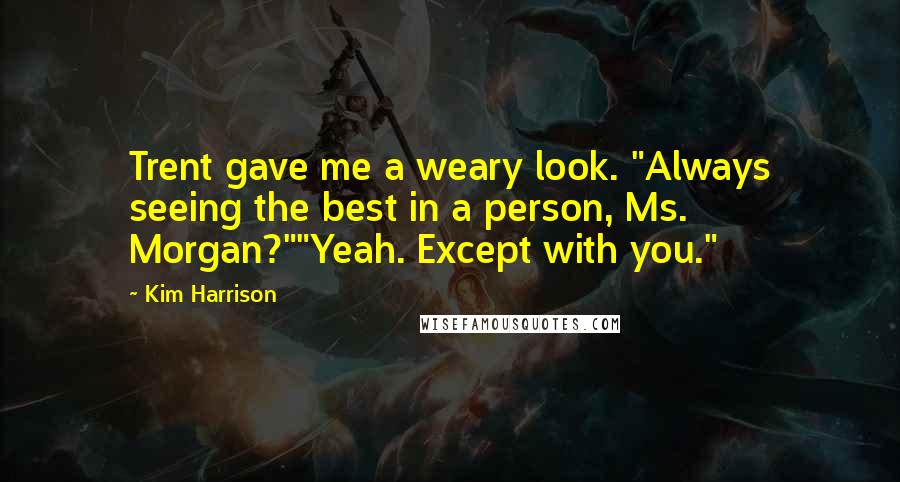 Kim Harrison Quotes: Trent gave me a weary look. "Always seeing the best in a person, Ms. Morgan?""Yeah. Except with you."