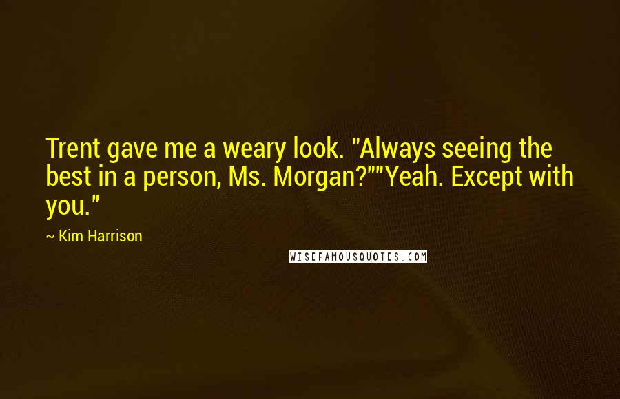 Kim Harrison Quotes: Trent gave me a weary look. "Always seeing the best in a person, Ms. Morgan?""Yeah. Except with you."