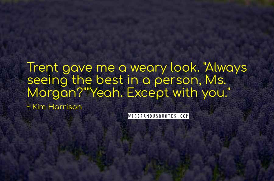 Kim Harrison Quotes: Trent gave me a weary look. "Always seeing the best in a person, Ms. Morgan?""Yeah. Except with you."