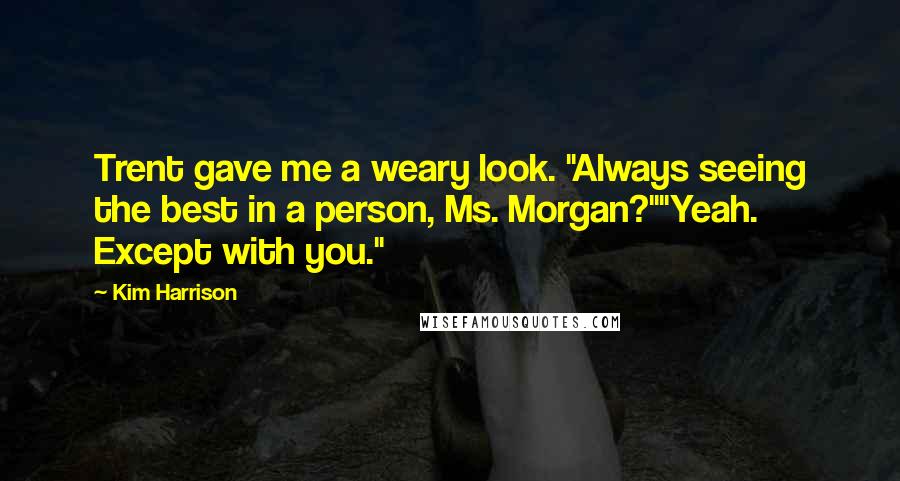Kim Harrison Quotes: Trent gave me a weary look. "Always seeing the best in a person, Ms. Morgan?""Yeah. Except with you."