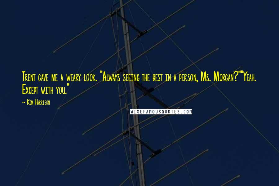 Kim Harrison Quotes: Trent gave me a weary look. "Always seeing the best in a person, Ms. Morgan?""Yeah. Except with you."