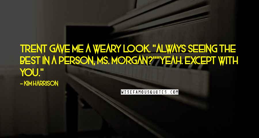 Kim Harrison Quotes: Trent gave me a weary look. "Always seeing the best in a person, Ms. Morgan?""Yeah. Except with you."