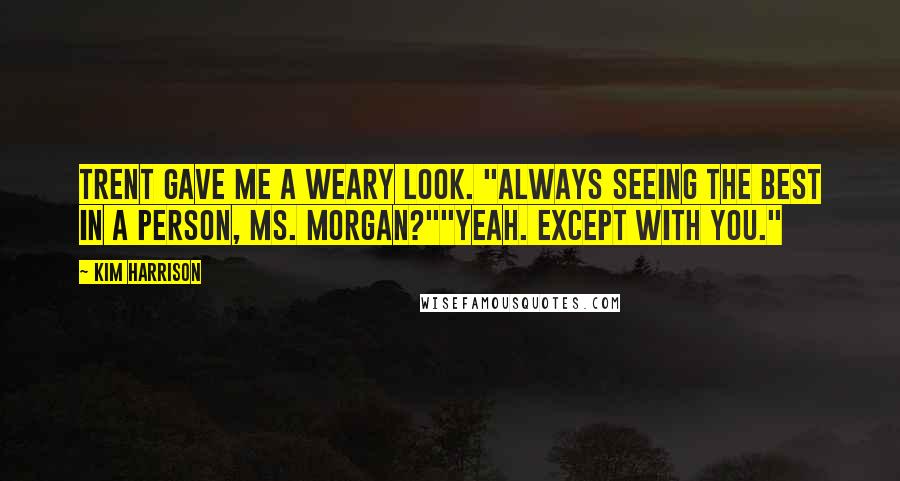 Kim Harrison Quotes: Trent gave me a weary look. "Always seeing the best in a person, Ms. Morgan?""Yeah. Except with you."