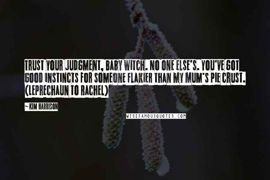 Kim Harrison Quotes: Trust your judgment, baby witch. No one else's. You've got good instincts for someone flakier than my mum's pie crust. (Leprechaun to Rachel)