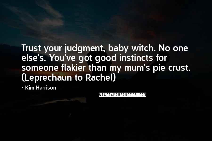 Kim Harrison Quotes: Trust your judgment, baby witch. No one else's. You've got good instincts for someone flakier than my mum's pie crust. (Leprechaun to Rachel)