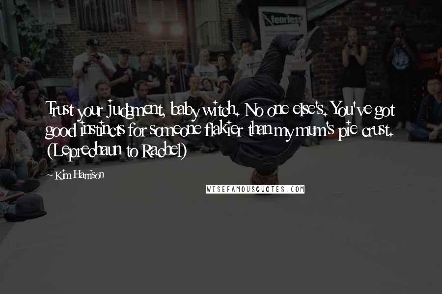 Kim Harrison Quotes: Trust your judgment, baby witch. No one else's. You've got good instincts for someone flakier than my mum's pie crust. (Leprechaun to Rachel)