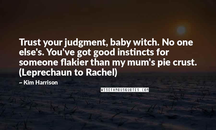 Kim Harrison Quotes: Trust your judgment, baby witch. No one else's. You've got good instincts for someone flakier than my mum's pie crust. (Leprechaun to Rachel)