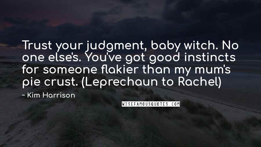 Kim Harrison Quotes: Trust your judgment, baby witch. No one else's. You've got good instincts for someone flakier than my mum's pie crust. (Leprechaun to Rachel)