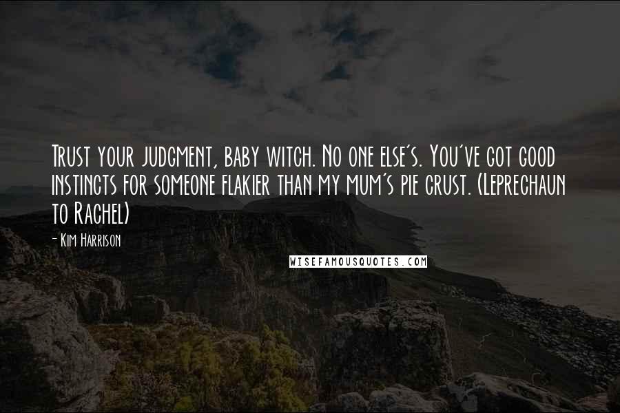 Kim Harrison Quotes: Trust your judgment, baby witch. No one else's. You've got good instincts for someone flakier than my mum's pie crust. (Leprechaun to Rachel)