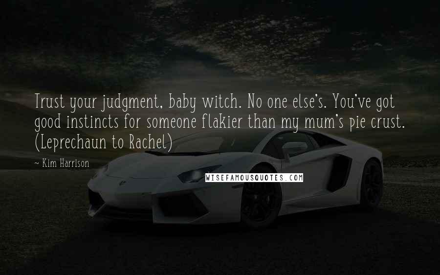 Kim Harrison Quotes: Trust your judgment, baby witch. No one else's. You've got good instincts for someone flakier than my mum's pie crust. (Leprechaun to Rachel)