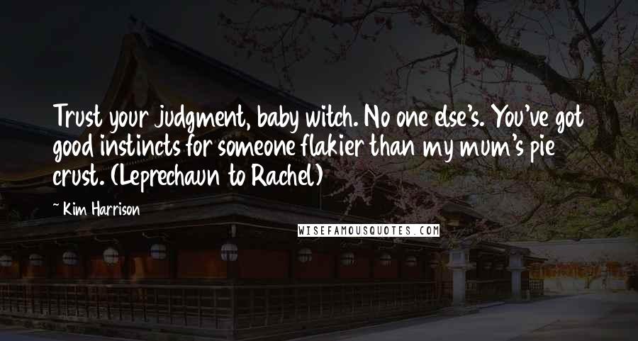 Kim Harrison Quotes: Trust your judgment, baby witch. No one else's. You've got good instincts for someone flakier than my mum's pie crust. (Leprechaun to Rachel)