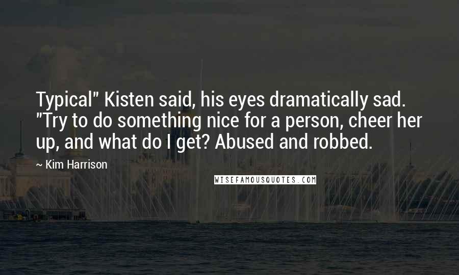 Kim Harrison Quotes: Typical" Kisten said, his eyes dramatically sad. "Try to do something nice for a person, cheer her up, and what do I get? Abused and robbed.