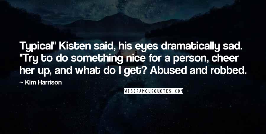 Kim Harrison Quotes: Typical" Kisten said, his eyes dramatically sad. "Try to do something nice for a person, cheer her up, and what do I get? Abused and robbed.