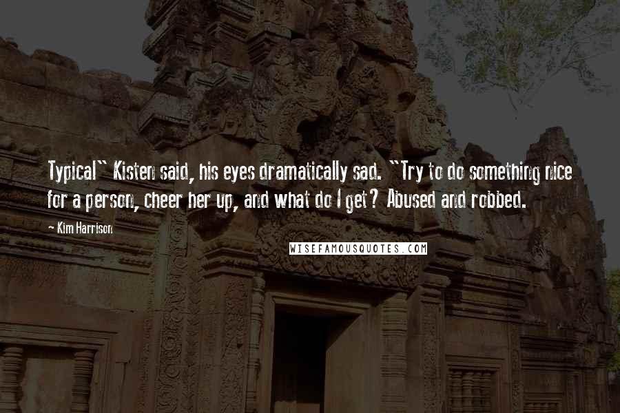 Kim Harrison Quotes: Typical" Kisten said, his eyes dramatically sad. "Try to do something nice for a person, cheer her up, and what do I get? Abused and robbed.