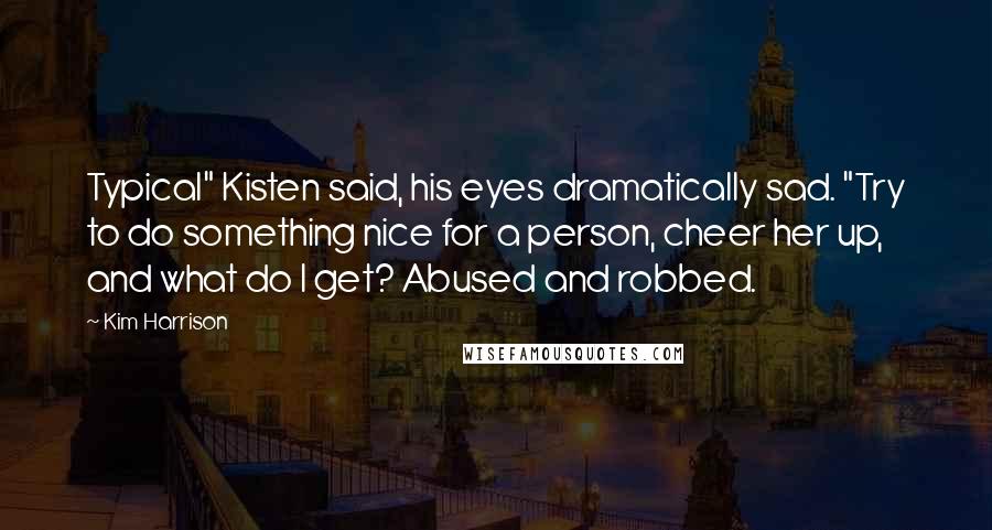 Kim Harrison Quotes: Typical" Kisten said, his eyes dramatically sad. "Try to do something nice for a person, cheer her up, and what do I get? Abused and robbed.