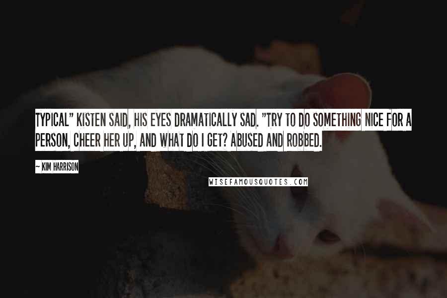 Kim Harrison Quotes: Typical" Kisten said, his eyes dramatically sad. "Try to do something nice for a person, cheer her up, and what do I get? Abused and robbed.