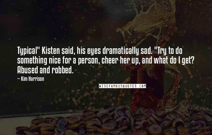 Kim Harrison Quotes: Typical" Kisten said, his eyes dramatically sad. "Try to do something nice for a person, cheer her up, and what do I get? Abused and robbed.