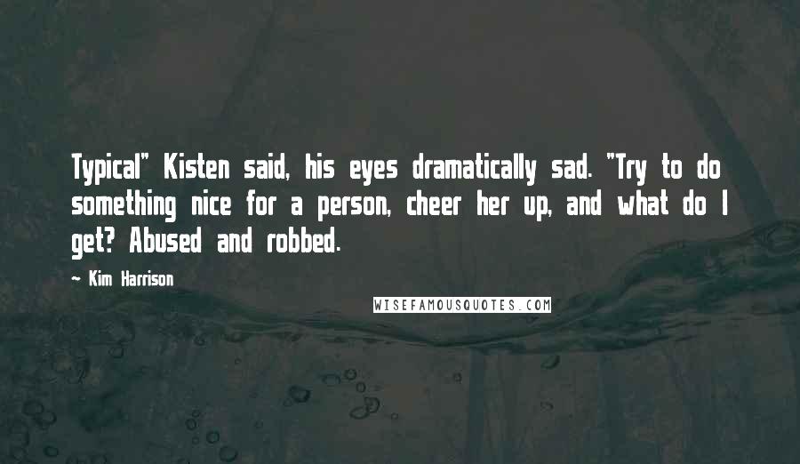 Kim Harrison Quotes: Typical" Kisten said, his eyes dramatically sad. "Try to do something nice for a person, cheer her up, and what do I get? Abused and robbed.