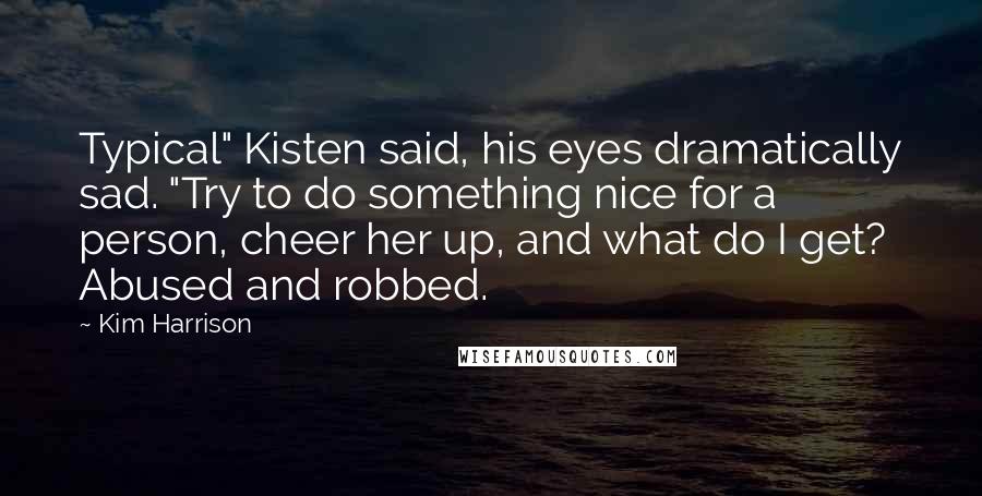 Kim Harrison Quotes: Typical" Kisten said, his eyes dramatically sad. "Try to do something nice for a person, cheer her up, and what do I get? Abused and robbed.
