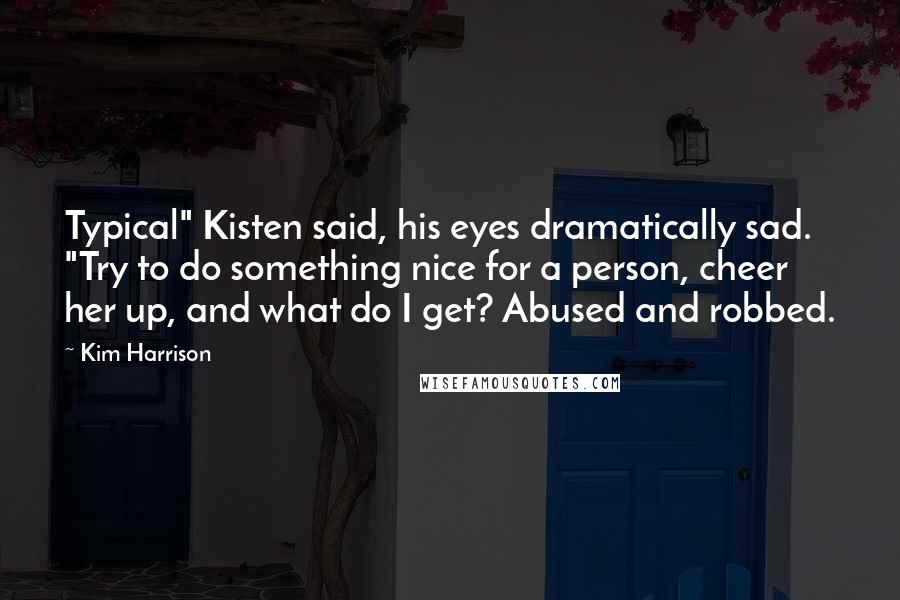 Kim Harrison Quotes: Typical" Kisten said, his eyes dramatically sad. "Try to do something nice for a person, cheer her up, and what do I get? Abused and robbed.