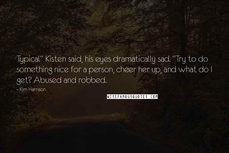 Kim Harrison Quotes: Typical" Kisten said, his eyes dramatically sad. "Try to do something nice for a person, cheer her up, and what do I get? Abused and robbed.