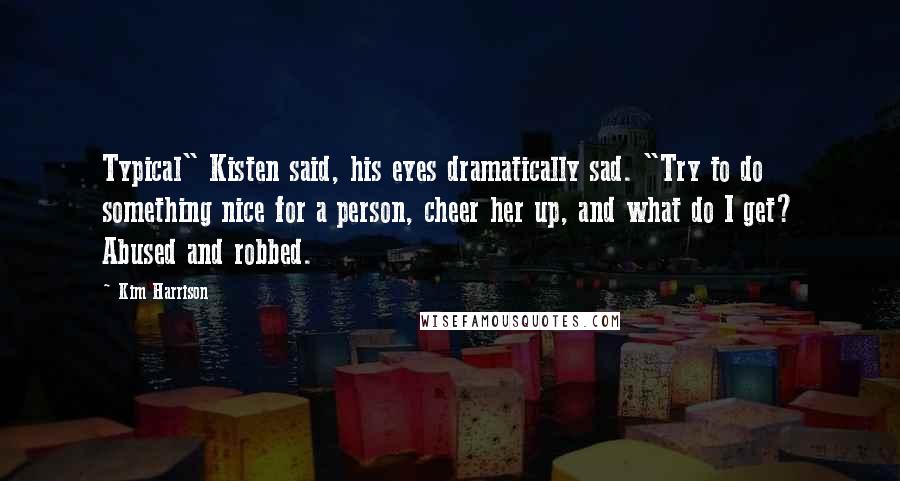 Kim Harrison Quotes: Typical" Kisten said, his eyes dramatically sad. "Try to do something nice for a person, cheer her up, and what do I get? Abused and robbed.