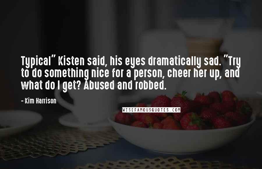 Kim Harrison Quotes: Typical" Kisten said, his eyes dramatically sad. "Try to do something nice for a person, cheer her up, and what do I get? Abused and robbed.