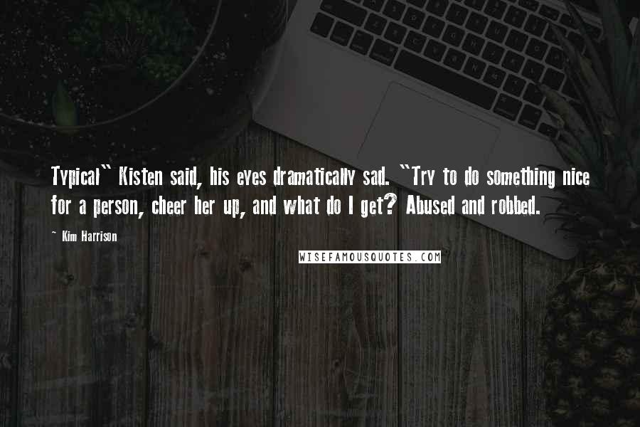 Kim Harrison Quotes: Typical" Kisten said, his eyes dramatically sad. "Try to do something nice for a person, cheer her up, and what do I get? Abused and robbed.