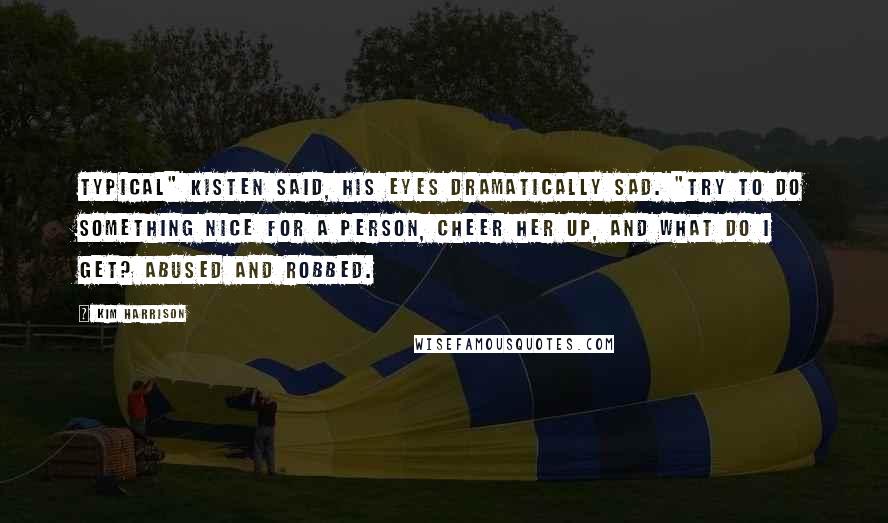 Kim Harrison Quotes: Typical" Kisten said, his eyes dramatically sad. "Try to do something nice for a person, cheer her up, and what do I get? Abused and robbed.