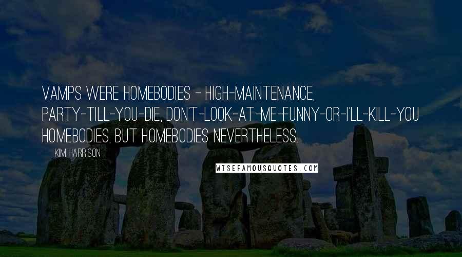 Kim Harrison Quotes: Vamps were homebodies - high-maintenance, party-till-you-die, don't-look-at-me-funny-or-I'll-kill-you homebodies, but homebodies nevertheless.