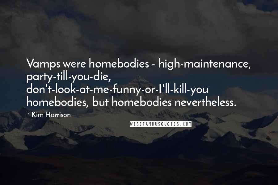 Kim Harrison Quotes: Vamps were homebodies - high-maintenance, party-till-you-die, don't-look-at-me-funny-or-I'll-kill-you homebodies, but homebodies nevertheless.