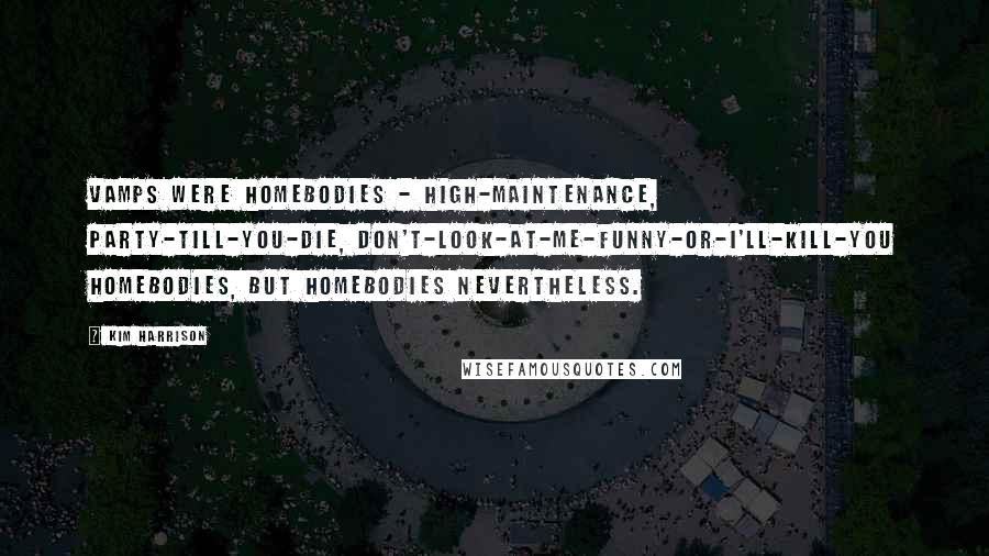 Kim Harrison Quotes: Vamps were homebodies - high-maintenance, party-till-you-die, don't-look-at-me-funny-or-I'll-kill-you homebodies, but homebodies nevertheless.