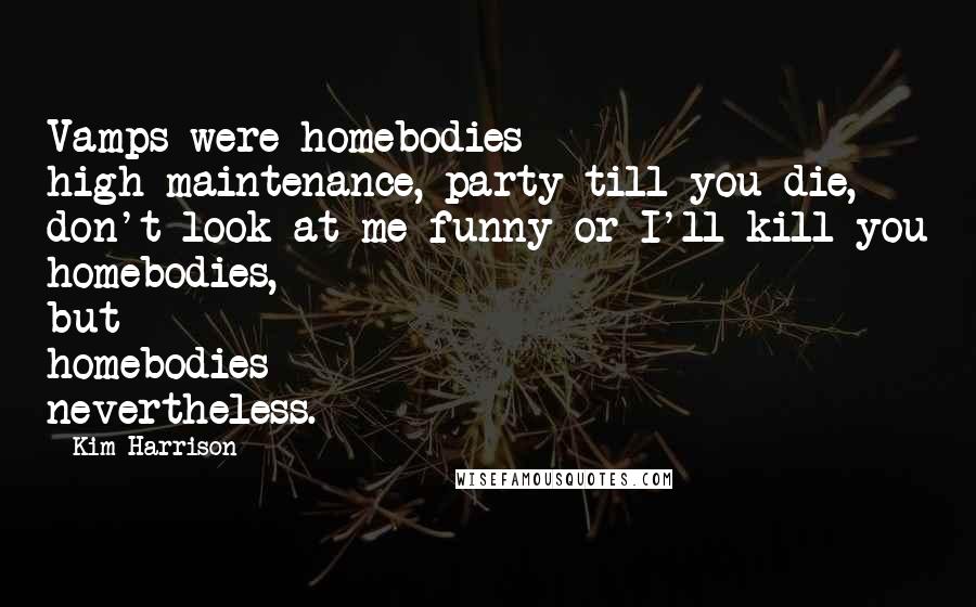 Kim Harrison Quotes: Vamps were homebodies - high-maintenance, party-till-you-die, don't-look-at-me-funny-or-I'll-kill-you homebodies, but homebodies nevertheless.