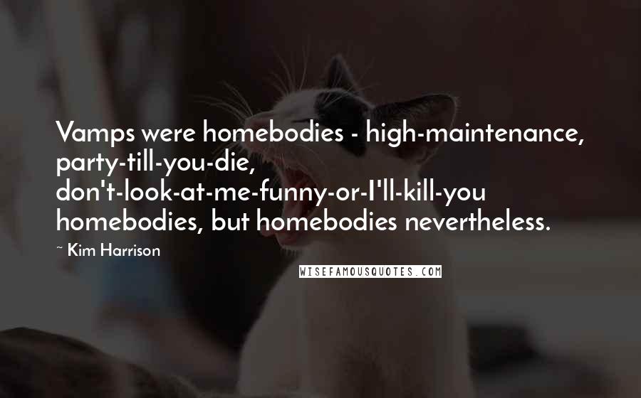 Kim Harrison Quotes: Vamps were homebodies - high-maintenance, party-till-you-die, don't-look-at-me-funny-or-I'll-kill-you homebodies, but homebodies nevertheless.