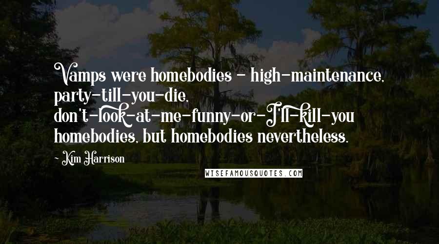 Kim Harrison Quotes: Vamps were homebodies - high-maintenance, party-till-you-die, don't-look-at-me-funny-or-I'll-kill-you homebodies, but homebodies nevertheless.