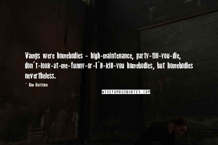 Kim Harrison Quotes: Vamps were homebodies - high-maintenance, party-till-you-die, don't-look-at-me-funny-or-I'll-kill-you homebodies, but homebodies nevertheless.