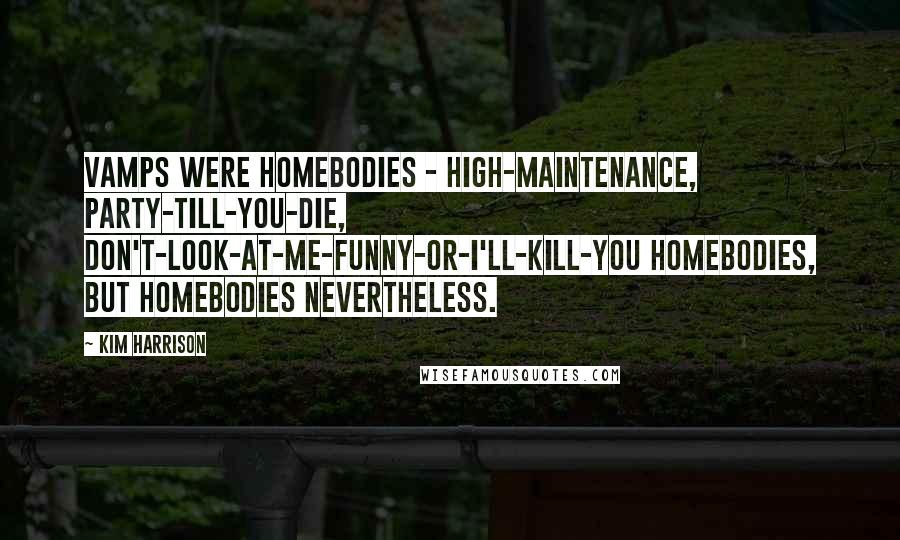 Kim Harrison Quotes: Vamps were homebodies - high-maintenance, party-till-you-die, don't-look-at-me-funny-or-I'll-kill-you homebodies, but homebodies nevertheless.