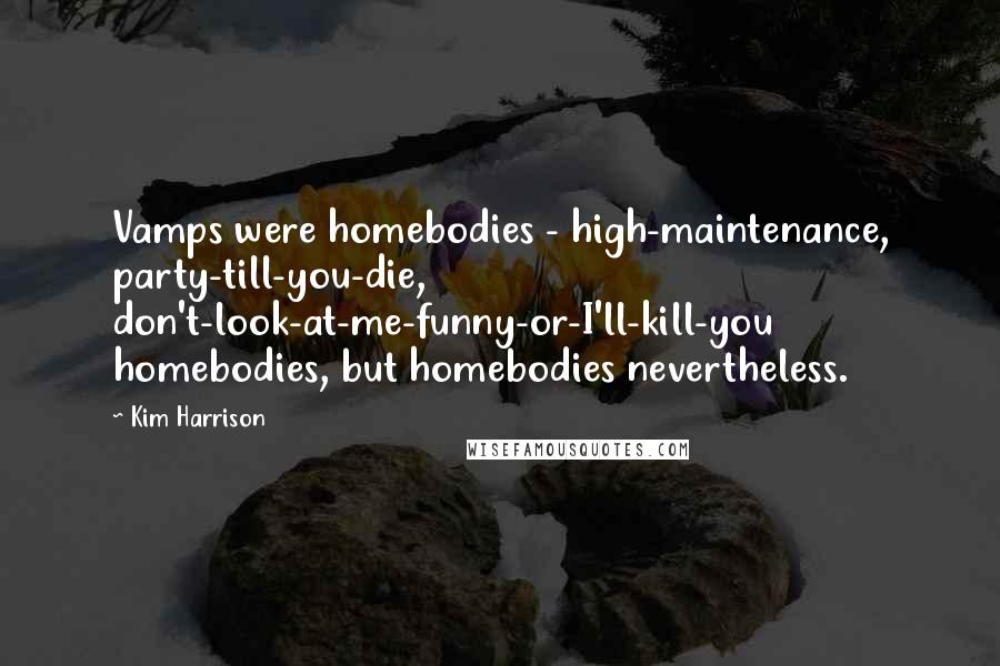 Kim Harrison Quotes: Vamps were homebodies - high-maintenance, party-till-you-die, don't-look-at-me-funny-or-I'll-kill-you homebodies, but homebodies nevertheless.