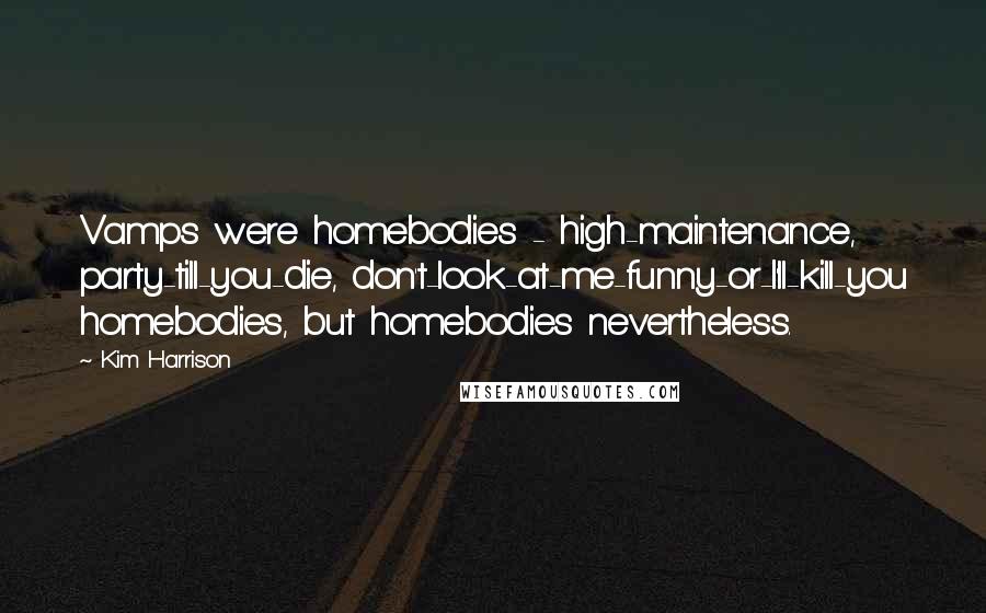 Kim Harrison Quotes: Vamps were homebodies - high-maintenance, party-till-you-die, don't-look-at-me-funny-or-I'll-kill-you homebodies, but homebodies nevertheless.