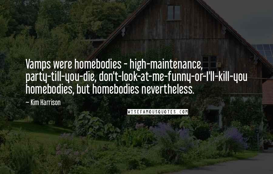 Kim Harrison Quotes: Vamps were homebodies - high-maintenance, party-till-you-die, don't-look-at-me-funny-or-I'll-kill-you homebodies, but homebodies nevertheless.