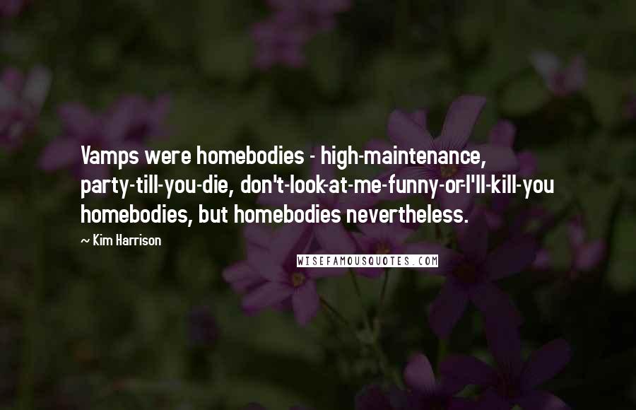 Kim Harrison Quotes: Vamps were homebodies - high-maintenance, party-till-you-die, don't-look-at-me-funny-or-I'll-kill-you homebodies, but homebodies nevertheless.