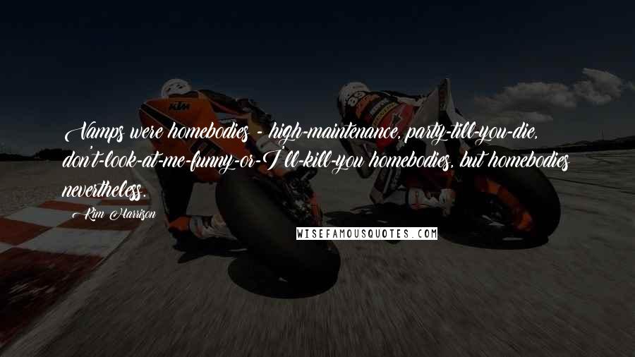 Kim Harrison Quotes: Vamps were homebodies - high-maintenance, party-till-you-die, don't-look-at-me-funny-or-I'll-kill-you homebodies, but homebodies nevertheless.