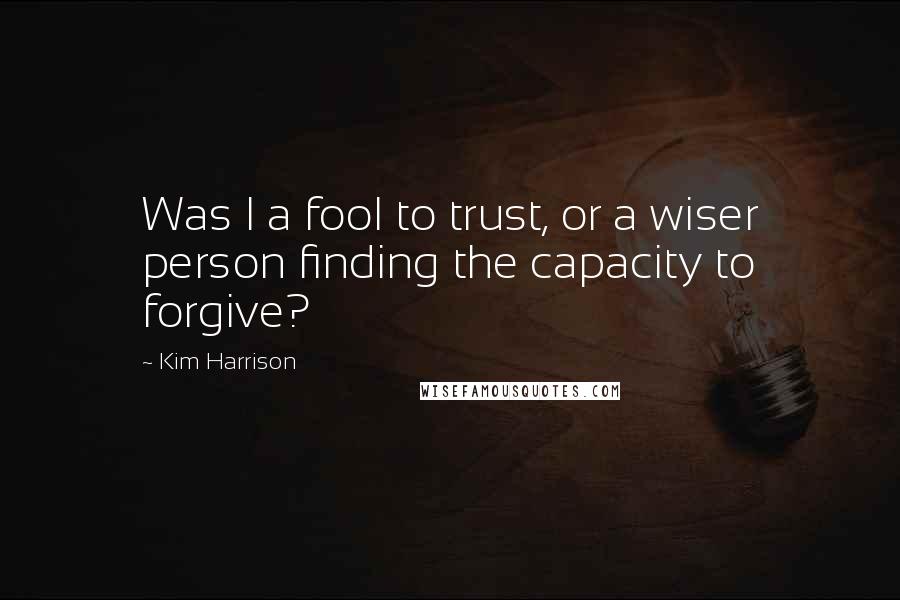 Kim Harrison Quotes: Was I a fool to trust, or a wiser person finding the capacity to forgive?