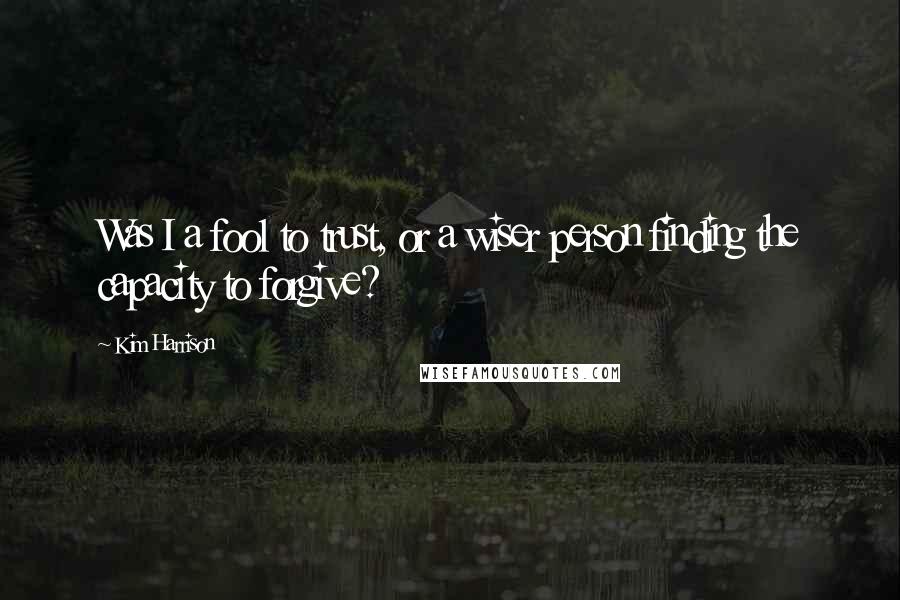 Kim Harrison Quotes: Was I a fool to trust, or a wiser person finding the capacity to forgive?