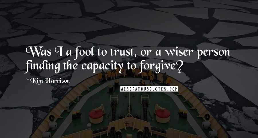 Kim Harrison Quotes: Was I a fool to trust, or a wiser person finding the capacity to forgive?