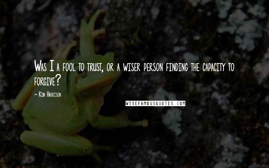 Kim Harrison Quotes: Was I a fool to trust, or a wiser person finding the capacity to forgive?