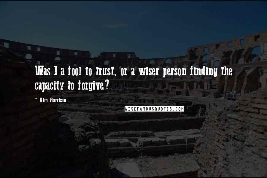 Kim Harrison Quotes: Was I a fool to trust, or a wiser person finding the capacity to forgive?