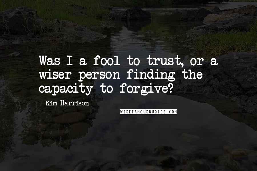 Kim Harrison Quotes: Was I a fool to trust, or a wiser person finding the capacity to forgive?